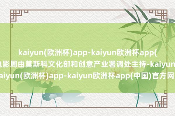 kaiyun(欧洲杯)app-kaiyun欧洲杯app(中国)官方网站-登录入口电影周由莫斯科文化部和创意产业署调处主持-kaiyun(欧洲杯)app-kaiyun欧洲杯app(中国)官方网站-登录入口