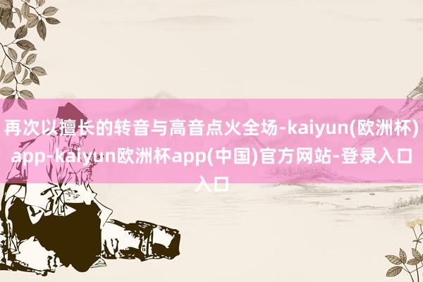 再次以擅长的转音与高音点火全场-kaiyun(欧洲杯)app-kaiyun欧洲杯app(中国)官方网站-登录入口