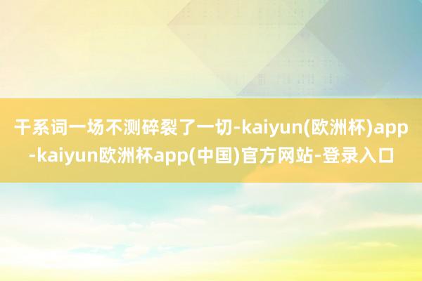 干系词一场不测碎裂了一切-kaiyun(欧洲杯)app-kaiyun欧洲杯app(中国)官方网站-登录入口