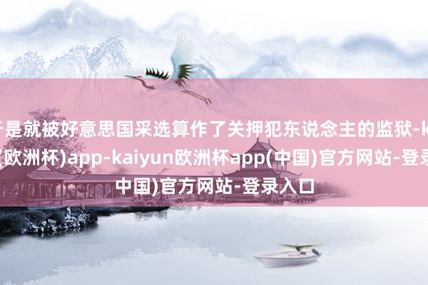 于是就被好意思国采选算作了关押犯东说念主的监狱-kaiyun(欧洲杯)app-kaiyun欧洲杯app(中国)官方网站-登录入口