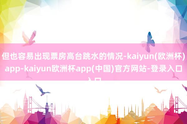 但也容易出现票房高台跳水的情况-kaiyun(欧洲杯)app-kaiyun欧洲杯app(中国)官方网站-登录入口