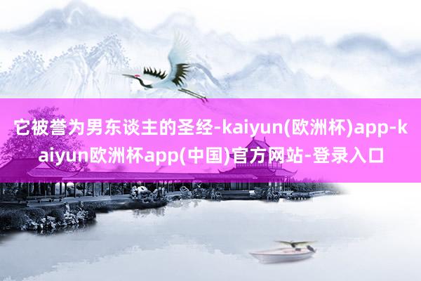 它被誉为男东谈主的圣经-kaiyun(欧洲杯)app-kaiyun欧洲杯app(中国)官方网站-登录入口