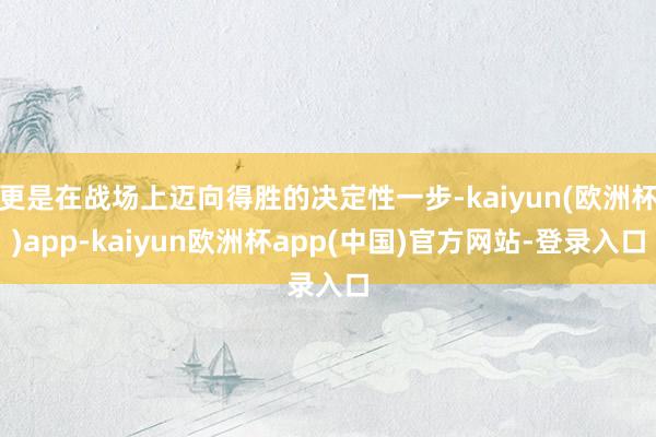 更是在战场上迈向得胜的决定性一步-kaiyun(欧洲杯)app-kaiyun欧洲杯app(中国)官方网站-登录入口