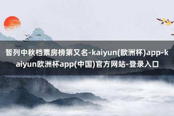 暂列中秋档票房榜第又名-kaiyun(欧洲杯)app-kaiyun欧洲杯app(中国)官方网站-登录入口