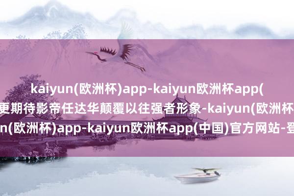 kaiyun(欧洲杯)app-kaiyun欧洲杯app(中国)官方网站-登录入口更期待影帝任达华颠覆以往强者形象-kaiyun(欧洲杯)app-kaiyun欧洲杯app(中国)官方网站-登录入口