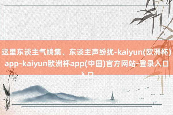 这里东谈主气鸠集、东谈主声纷扰-kaiyun(欧洲杯)app-kaiyun欧洲杯app(中国)官方网站-登录入口