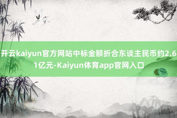 开云kaiyun官方网站中标金额折合东谈主民币约2.61亿元-Kaiyun体育app官网入口