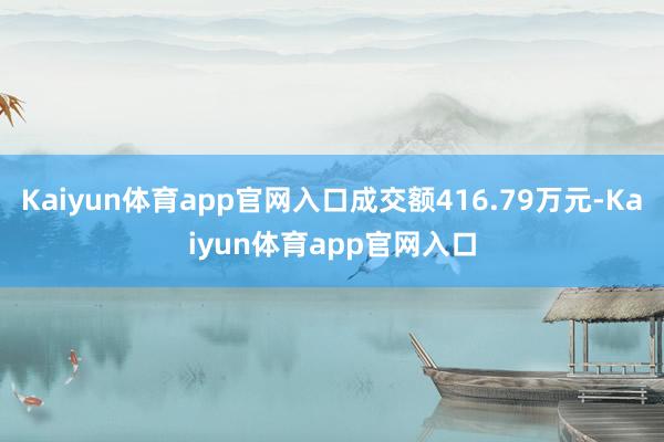 Kaiyun体育app官网入口成交额416.79万元-Kaiyun体育app官网入口