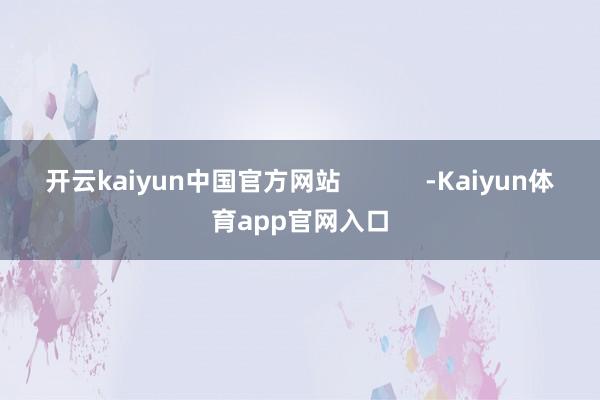 开云kaiyun中国官方网站            -Kaiyun体育app官网入口