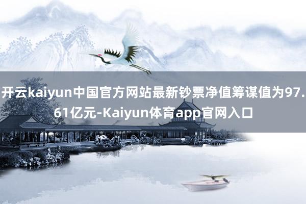 开云kaiyun中国官方网站最新钞票净值筹谋值为97.61亿元-Kaiyun体育app官网入口