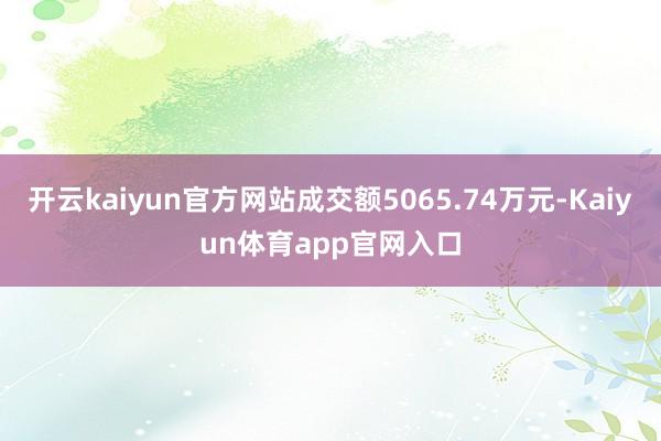 开云kaiyun官方网站成交额5065.74万元-Kaiyun体育app官网入口