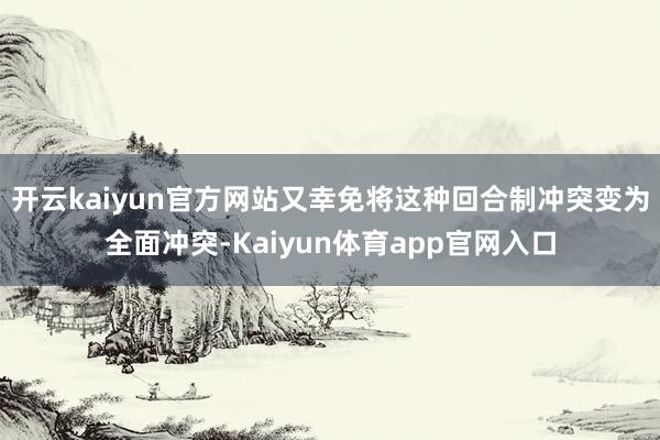 开云kaiyun官方网站又幸免将这种回合制冲突变为全面冲突-Kaiyun体育app官网入口