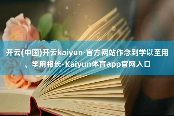 开云(中国)开云kaiyun·官方网站作念到学以至用、学用相长-Kaiyun体育app官网入口