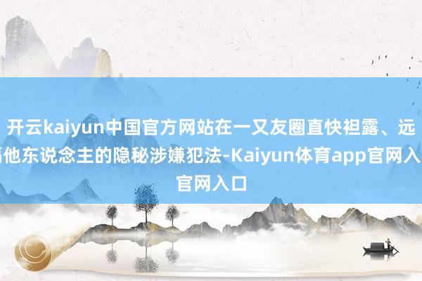 开云kaiyun中国官方网站在一又友圈直快袒露、远隔他东说念主的隐秘涉嫌犯法-Kaiyun体育app官网入口