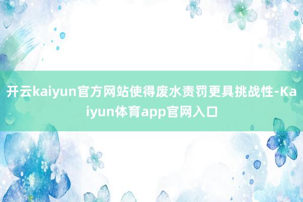 开云kaiyun官方网站使得废水责罚更具挑战性-Kaiyun体育app官网入口