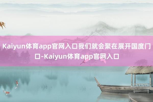 Kaiyun体育app官网入口我们就会聚在展开国度门口-Kaiyun体育app官网入口