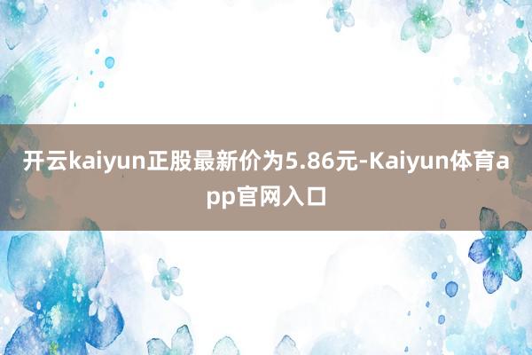 开云kaiyun正股最新价为5.86元-Kaiyun体育app官网入口