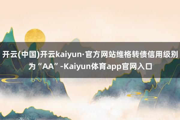 开云(中国)开云kaiyun·官方网站维格转债信用级别为“AA”-Kaiyun体育app官网入口