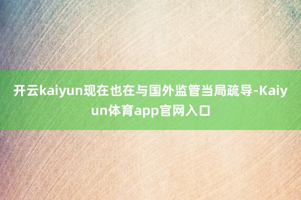 开云kaiyun现在也在与国外监管当局疏导-Kaiyun体育app官网入口