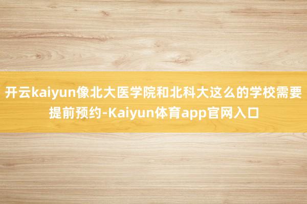 开云kaiyun像北大医学院和北科大这么的学校需要提前预约-Kaiyun体育app官网入口