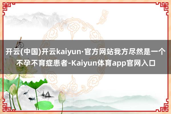 开云(中国)开云kaiyun·官方网站我方尽然是一个不孕不育症患者-Kaiyun体育app官网入口