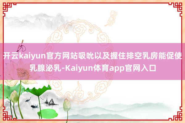 开云kaiyun官方网站吸吮以及握住排空乳房能促使乳腺泌乳-Kaiyun体育app官网入口