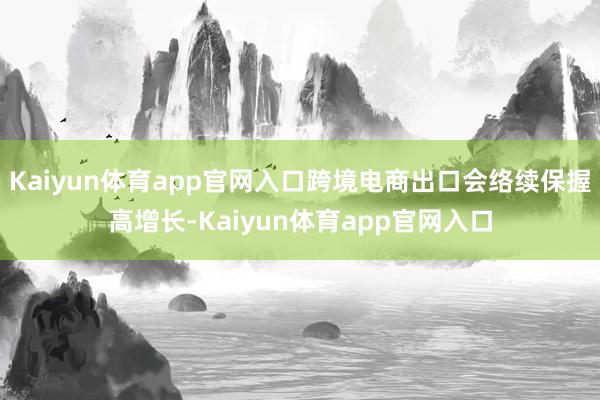 Kaiyun体育app官网入口跨境电商出口会络续保握高增长-Kaiyun体育app官网入口