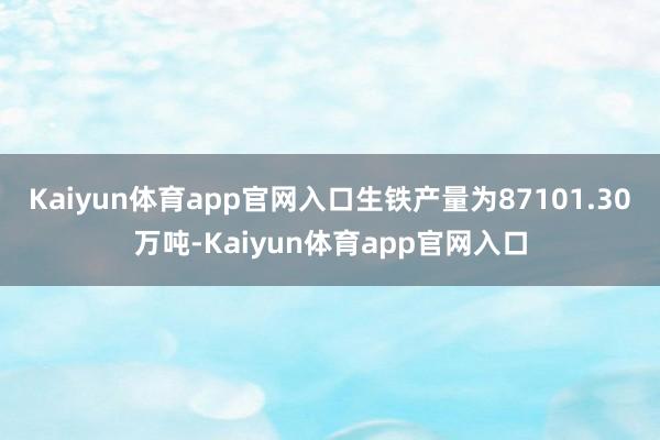 Kaiyun体育app官网入口生铁产量为87101.30万吨-Kaiyun体育app官网入口