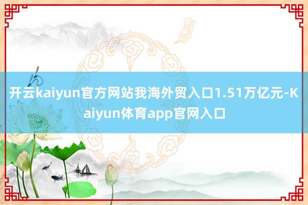 开云kaiyun官方网站我海外贸入口1.51万亿元-Kaiyun体育app官网入口