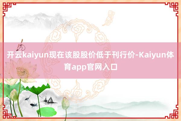 开云kaiyun现在该股股价低于刊行价-Kaiyun体育app官网入口