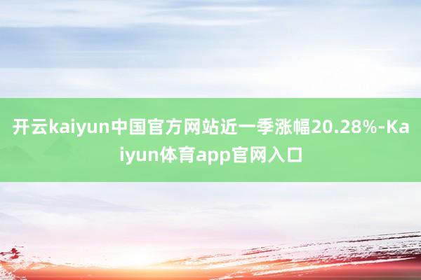 开云kaiyun中国官方网站近一季涨幅20.28%-Kaiyun体育app官网入口