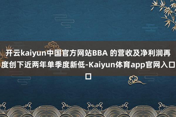 开云kaiyun中国官方网站BBA 的营收及净利润再度创下近两年单季度新低-Kaiyun体育app官网入口