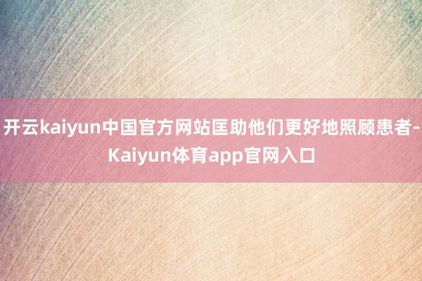 开云kaiyun中国官方网站匡助他们更好地照顾患者-Kaiyun体育app官网入口