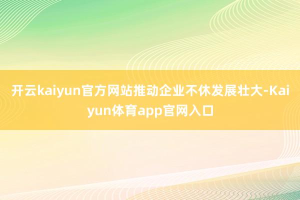 开云kaiyun官方网站推动企业不休发展壮大-Kaiyun体育app官网入口