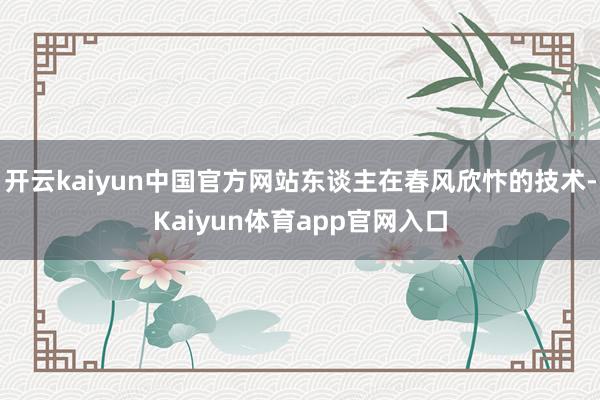 开云kaiyun中国官方网站东谈主在春风欣忭的技术-Kaiyun体育app官网入口