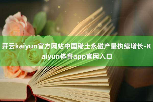 开云kaiyun官方网站中国稀土永磁产量执续增长-Kaiyun体育app官网入口