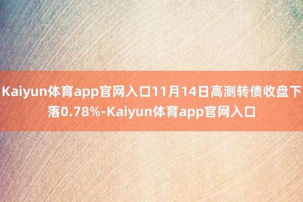 Kaiyun体育app官网入口11月14日高测转债收盘下落0.78%-Kaiyun体育app官网入口