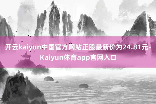 开云kaiyun中国官方网站正股最新价为24.81元-Kaiyun体育app官网入口