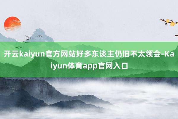 开云kaiyun官方网站好多东谈主仍旧不太领会-Kaiyun体育app官网入口