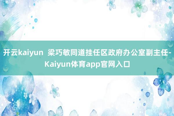 开云kaiyun  梁巧敏同道挂任区政府办公室副主任-Kaiyun体育app官网入口