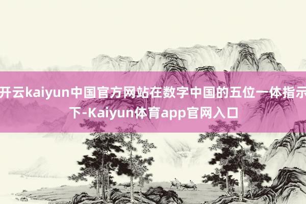 开云kaiyun中国官方网站在数字中国的五位一体指示下-Kaiyun体育app官网入口