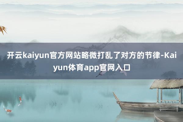 开云kaiyun官方网站略微打乱了对方的节律-Kaiyun体育app官网入口