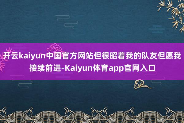 开云kaiyun中国官方网站但很昭着我的队友但愿我接续前进-Kaiyun体育app官网入口