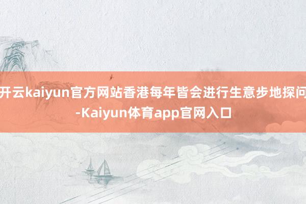 开云kaiyun官方网站香港每年皆会进行生意步地探问-Kaiyun体育app官网入口