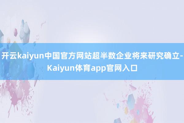 开云kaiyun中国官方网站超半数企业将来研究确立-Kaiyun体育app官网入口