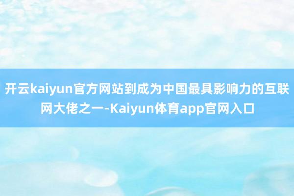 开云kaiyun官方网站到成为中国最具影响力的互联网大佬之一-Kaiyun体育app官网入口