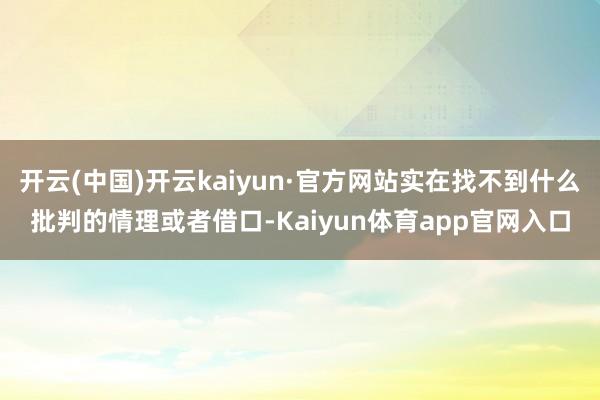 开云(中国)开云kaiyun·官方网站实在找不到什么批判的情理或者借口-Kaiyun体育app官网入口