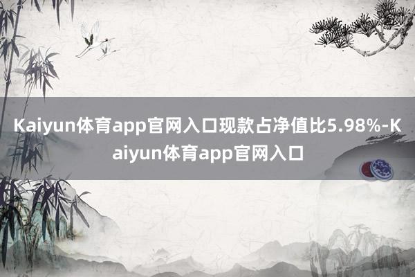 Kaiyun体育app官网入口现款占净值比5.98%-Kaiyun体育app官网入口