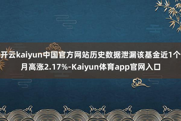 开云kaiyun中国官方网站历史数据泄漏该基金近1个月高涨2.17%-Kaiyun体育app官网入口