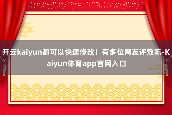 开云kaiyun都可以快速修改！有多位网友评敷陈-Kaiyun体育app官网入口